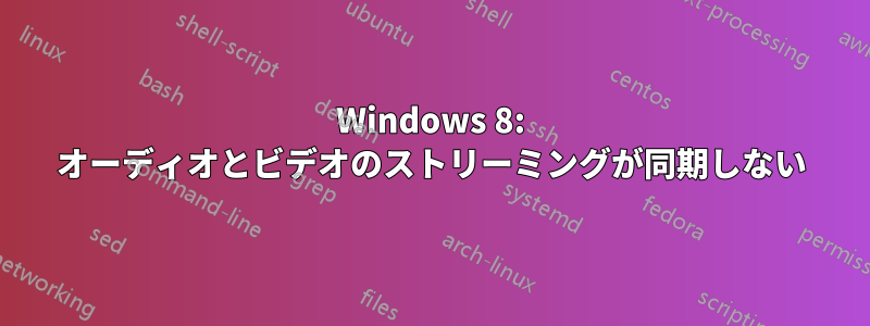 Windows 8: オーディオとビデオのストリーミングが同期しない