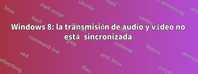 Windows 8: la transmisión de audio y vídeo no está sincronizada