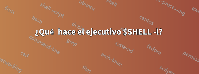 ¿Qué hace el ejecutivo $SHELL -l?