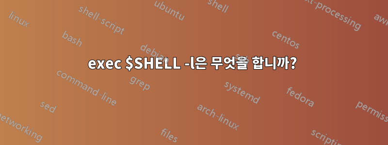 exec $SHELL -l은 무엇을 합니까?