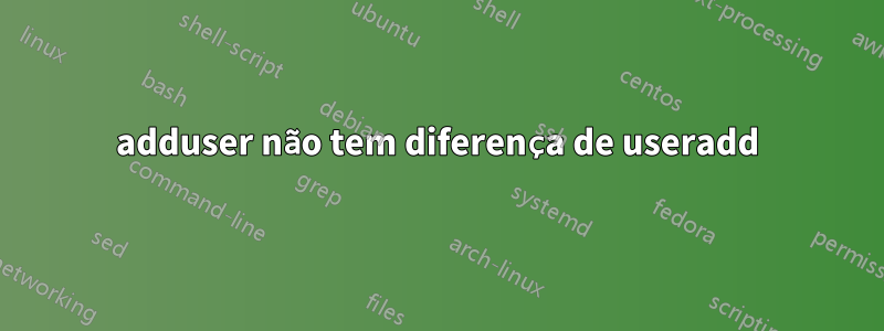 adduser não tem diferença de useradd