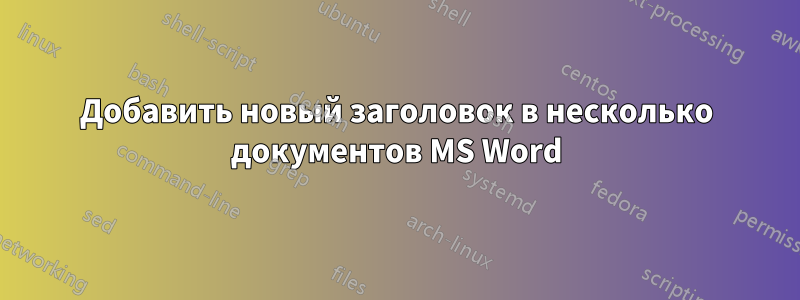 Добавить новый заголовок в несколько документов MS Word