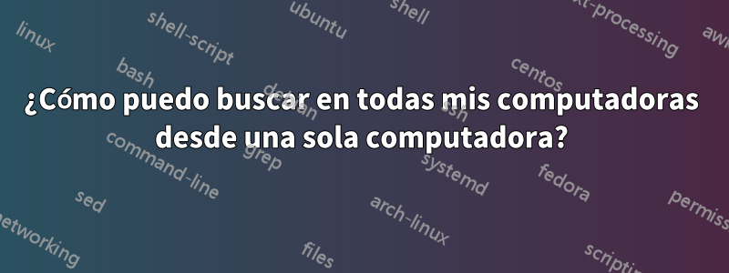 ¿Cómo puedo buscar en todas mis computadoras desde una sola computadora?