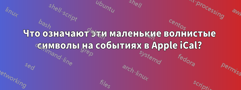 Что означают эти маленькие волнистые символы на событиях в Apple iCal?