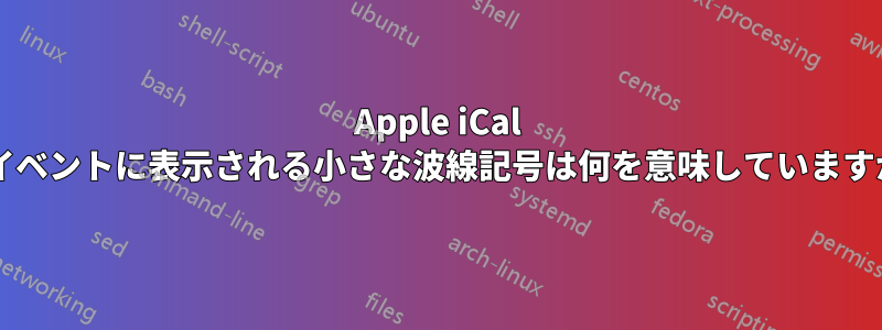 Apple iCal のイベントに表示される小さな波線記号は何を意味していますか?