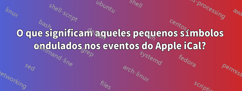 O que significam aqueles pequenos símbolos ondulados nos eventos do Apple iCal?