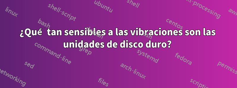 ¿Qué tan sensibles a las vibraciones son las unidades de disco duro?