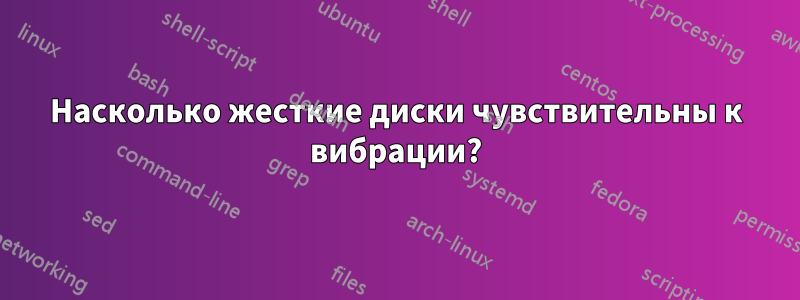 Насколько жесткие диски чувствительны к вибрации?