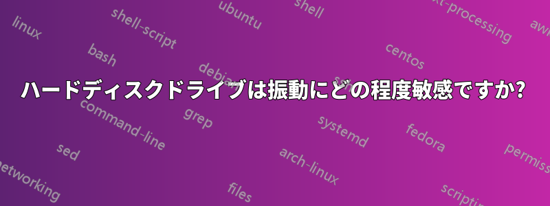 ハードディスクドライブは振動にどの程度敏感ですか?