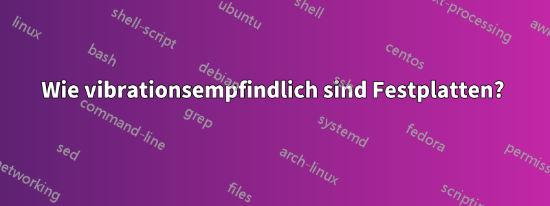 Wie vibrationsempfindlich sind Festplatten?