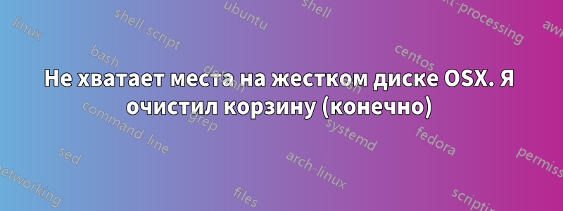 Не хватает места на жестком диске OSX. Я очистил корзину (конечно)