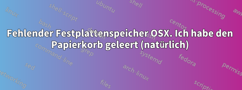 Fehlender Festplattenspeicher OSX. Ich habe den Papierkorb geleert (natürlich)