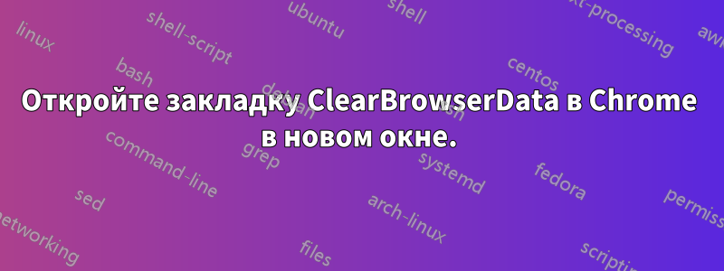 Откройте закладку ClearBrowserData в Chrome в новом окне.