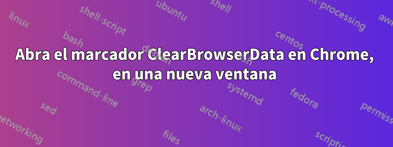 Abra el marcador ClearBrowserData en Chrome, en una nueva ventana