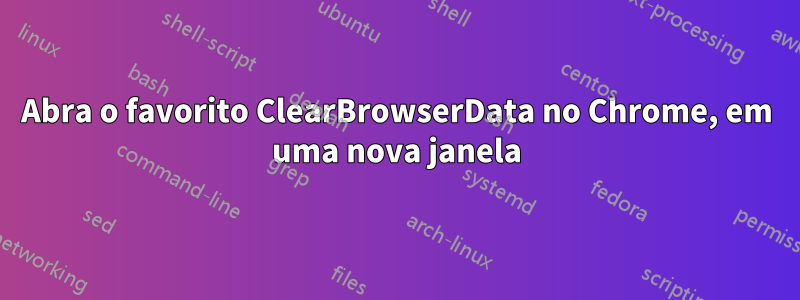 Abra o favorito ClearBrowserData no Chrome, em uma nova janela