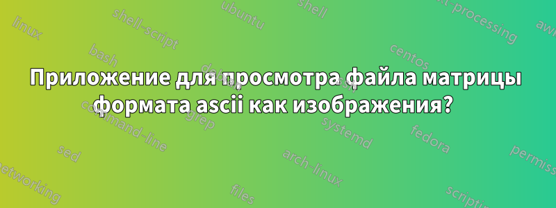 Приложение для просмотра файла матрицы формата ascii как изображения? 