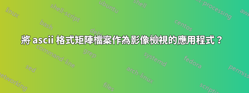 將 ascii 格式矩陣檔案作為影像檢視的應用程式？ 