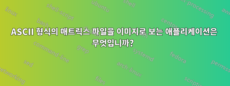 ASCII 형식의 매트릭스 파일을 이미지로 보는 애플리케이션은 무엇입니까? 