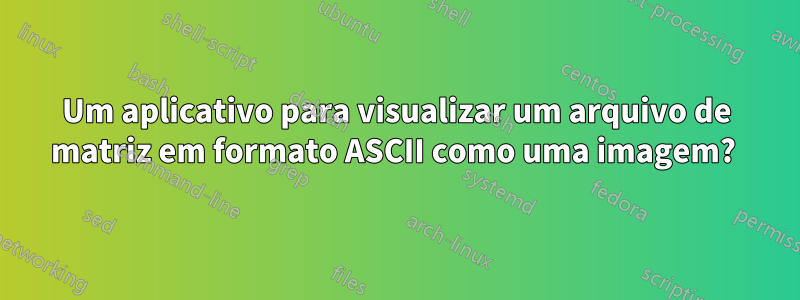 Um aplicativo para visualizar um arquivo de matriz em formato ASCII como uma imagem? 