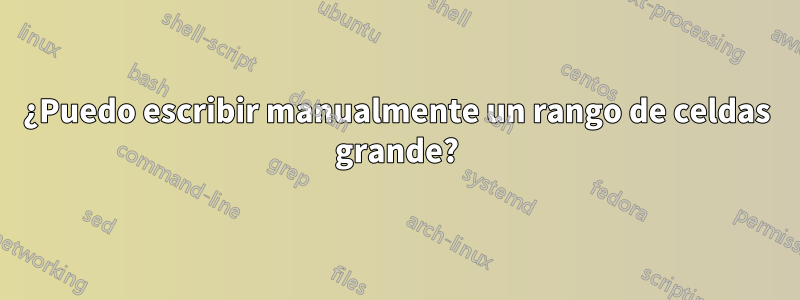 ¿Puedo escribir manualmente un rango de celdas grande?