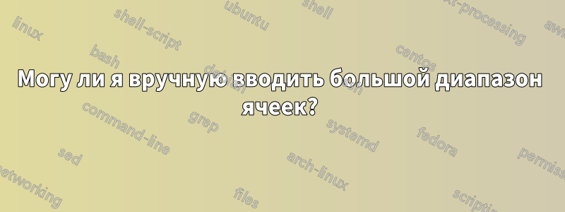 Могу ли я вручную вводить большой диапазон ячеек?