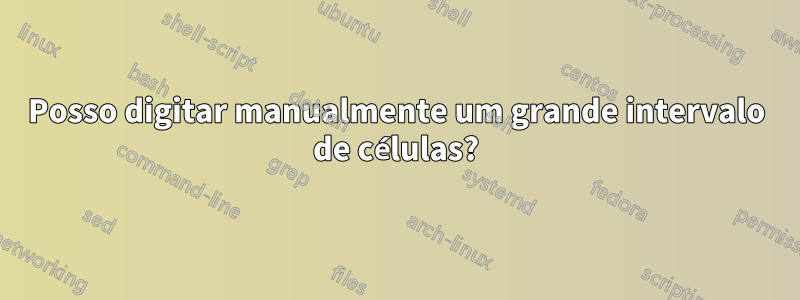 Posso digitar manualmente um grande intervalo de células?