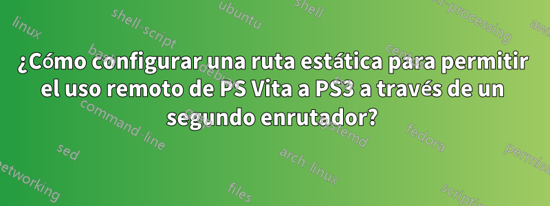 ¿Cómo configurar una ruta estática para permitir el uso remoto de PS Vita a PS3 a través de un segundo enrutador?