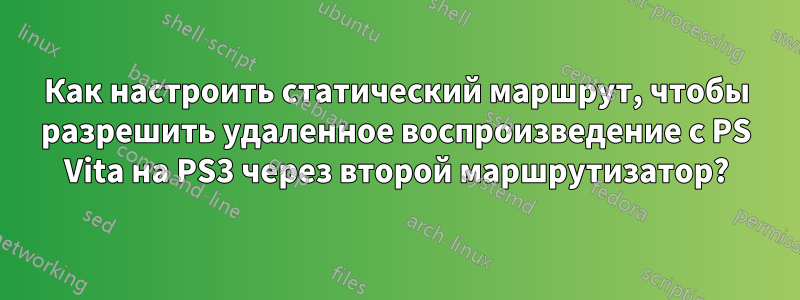 Как настроить статический маршрут, чтобы разрешить удаленное воспроизведение с PS Vita на PS3 через второй маршрутизатор?