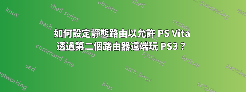 如何設定靜態路由以允許 PS Vita 透過第二個路由器遠端玩 PS3？