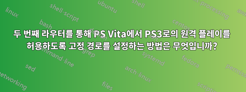 두 번째 라우터를 통해 PS Vita에서 PS3로의 원격 플레이를 허용하도록 고정 경로를 설정하는 방법은 무엇입니까?