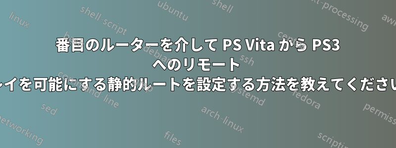 2 番目のルーターを介して PS Vita から PS3 へのリモート プレイを可能にする静的ルートを設定する方法を教えてください。