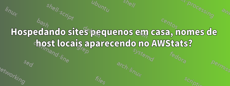 Hospedando sites pequenos em casa, nomes de host locais aparecendo no AWStats?