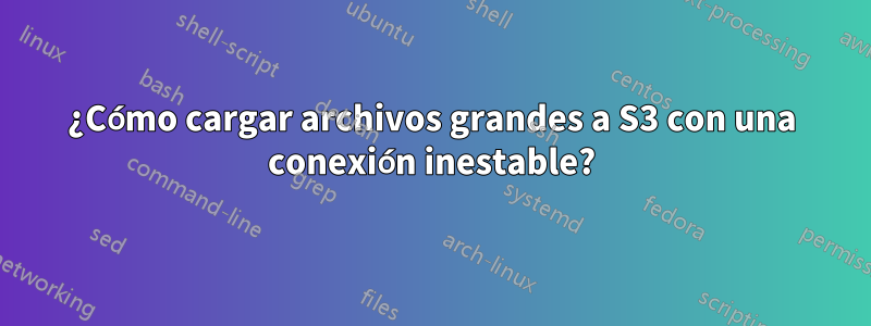 ¿Cómo cargar archivos grandes a S3 con una conexión inestable?