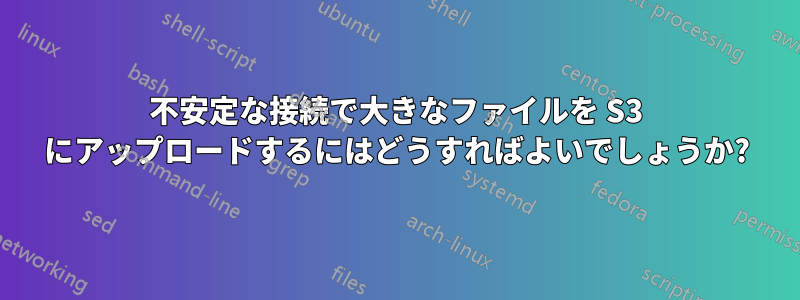 不安定な接続で大きなファイルを S3 にアップロードするにはどうすればよいでしょうか?