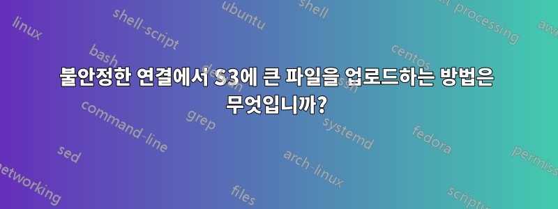 불안정한 연결에서 S3에 큰 파일을 업로드하는 방법은 무엇입니까?