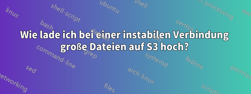 Wie lade ich bei einer instabilen Verbindung große Dateien auf S3 hoch?