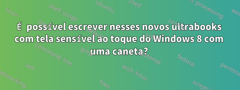 É possível escrever nesses novos ultrabooks com tela sensível ao toque do Windows 8 com uma caneta?