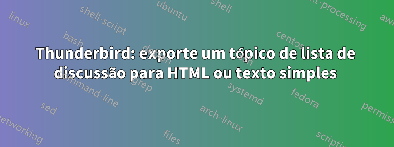 Thunderbird: exporte um tópico de lista de discussão para HTML ou texto simples