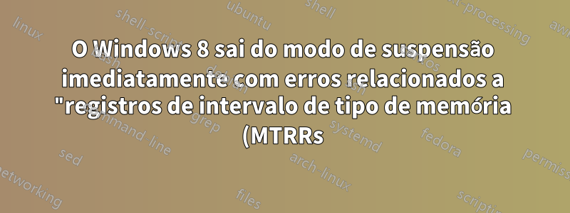 O Windows 8 sai do modo de suspensão imediatamente com erros relacionados a "registros de intervalo de tipo de memória (MTRRs)"