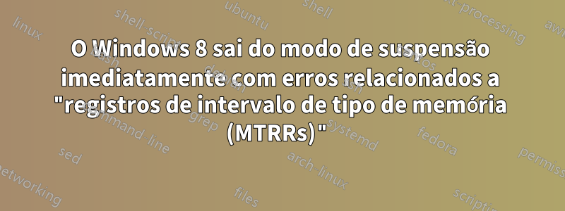 O Windows 8 sai do modo de suspensão imediatamente com erros relacionados a "registros de intervalo de tipo de memória (MTRRs)"