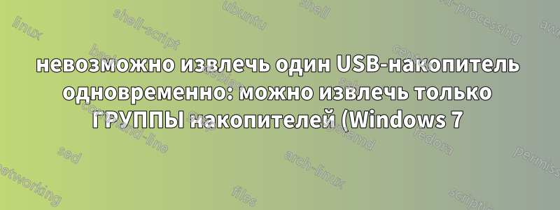 невозможно извлечь один USB-накопитель одновременно: можно извлечь только ГРУППЫ накопителей (Windows 7)