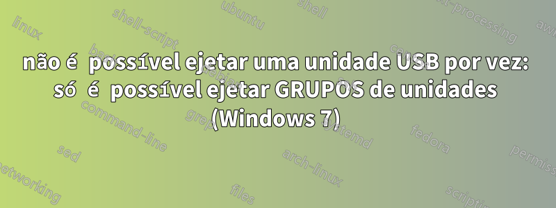 não é possível ejetar uma unidade USB por vez: só é possível ejetar GRUPOS de unidades (Windows 7)