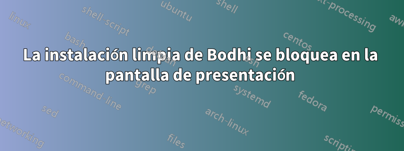 La instalación limpia de Bodhi se bloquea en la pantalla de presentación