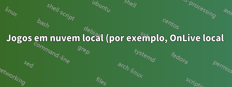 Jogos em nuvem local (por exemplo, OnLive local)