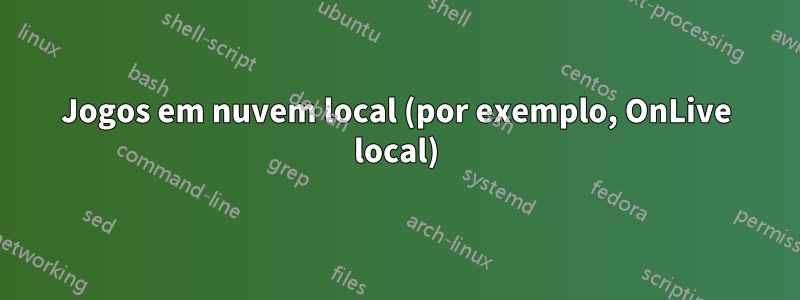 Jogos em nuvem local (por exemplo, OnLive local)