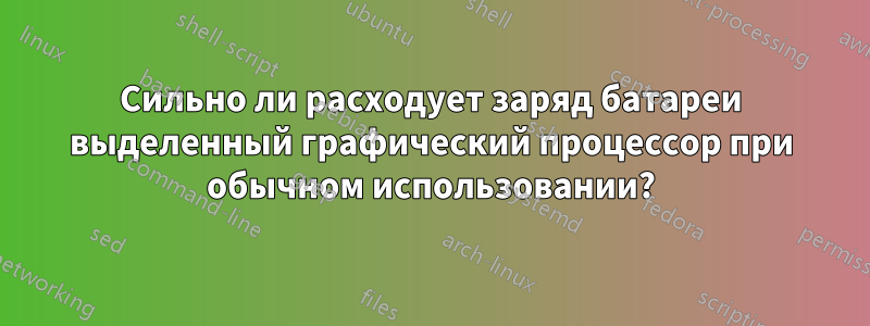 Сильно ли расходует заряд батареи выделенный графический процессор при обычном использовании?