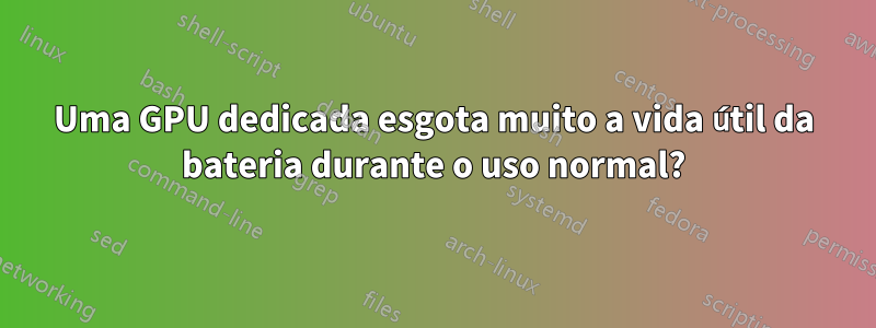 Uma GPU dedicada esgota muito a vida útil da bateria durante o uso normal?