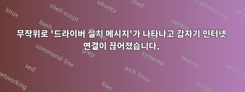 무작위로 '드라이버 설치 메시지'가 나타나고 갑자기 인터넷 연결이 끊어졌습니다.