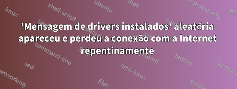 'Mensagem de drivers instalados' aleatória apareceu e perdeu a conexão com a Internet repentinamente