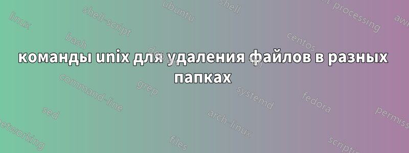 команды unix для удаления файлов в разных папках